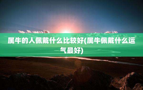 属牛的人佩戴什么比较好(属牛佩戴什么运气最好)