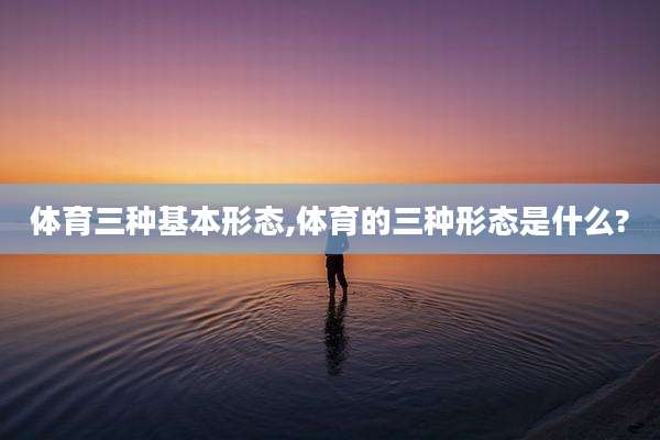 体育三种基本形态,体育的三种形态是什么?
