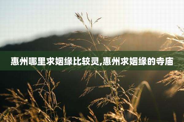 惠州哪里求姻缘比较灵,惠州求姻缘的寺庙