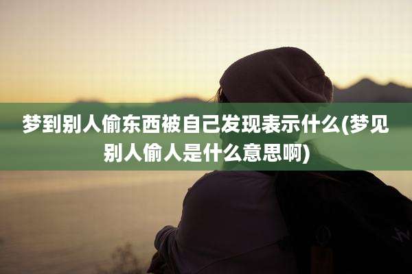 梦到别人偷东西被自己发现表示什么(梦见别人偷人是什么意思啊)