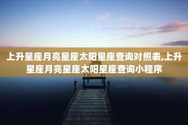 上升星座月亮星座太阳星座查询对照表,上升星座月亮星座太阳星座查询小程序