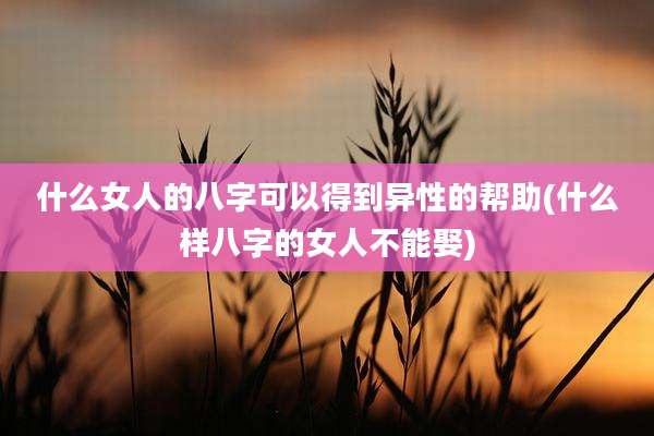什么女人的八字可以得到异性的帮助(什么样八字的女人不能娶)