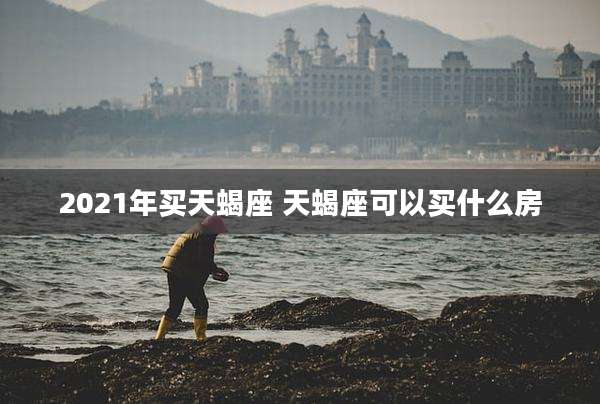2021年买天蝎座 天蝎座可以买什么房