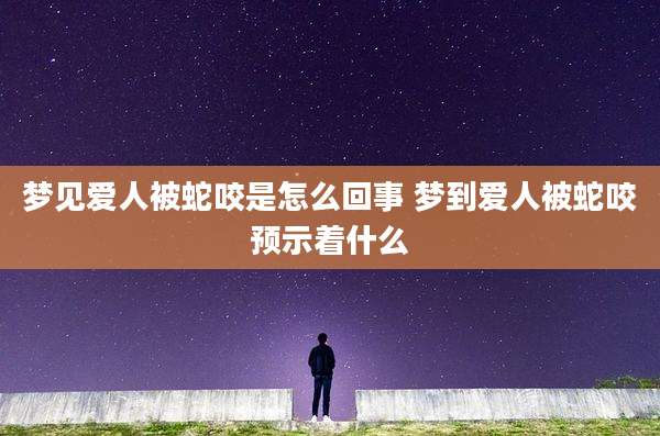梦见爱人被蛇咬是怎么回事 梦到爱人被蛇咬预示着什么