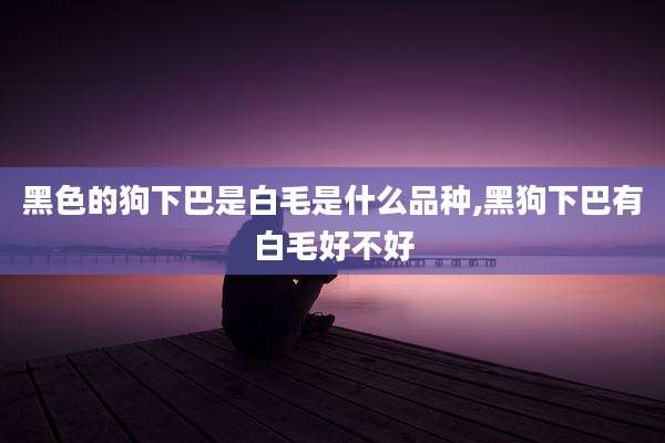 黑色的狗下巴是白毛是什么品种,黑狗下巴有白毛好不好