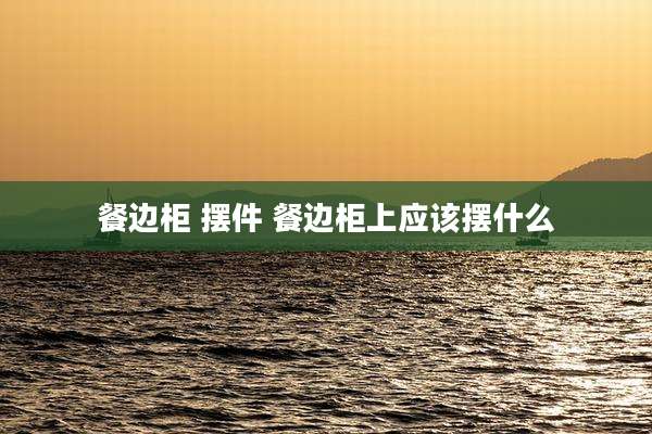餐边柜 摆件 餐边柜上应该摆什么