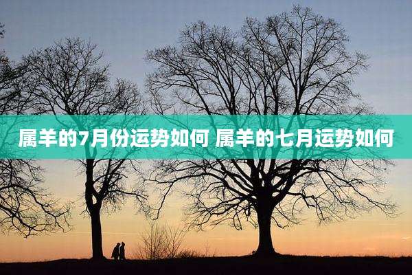 属羊的7月份运势如何 属羊的七月运势如何