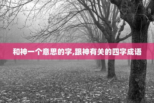 和神一个意思的字,跟神有关的四字成语