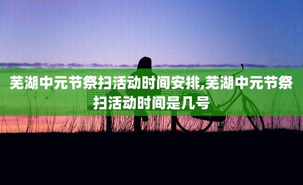 芜湖中元节祭扫活动时间安排,芜湖中元节祭扫活动时间是几号
