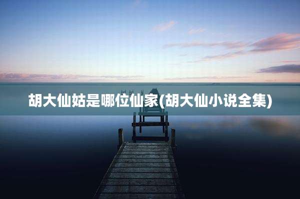 胡大仙姑是哪位仙家(胡大仙小说全集)