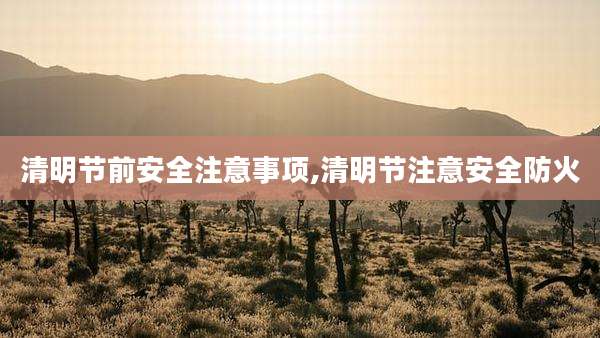 清明节前安全注意事项,清明节注意安全防火