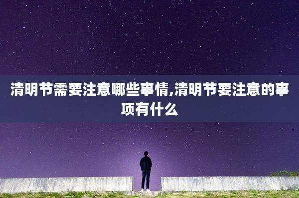 清明节需要注意哪些事情,清明节要注意的事项有什么