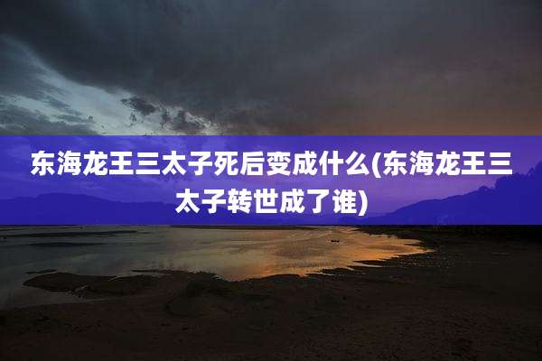 东海龙王三太子死后变成什么(东海龙王三太子转世成了谁)