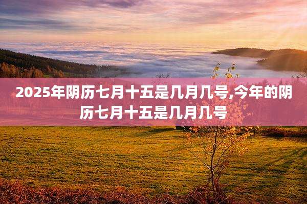 2025年阴历七月十五是几月几号,今年的阴历七月十五是几月几号