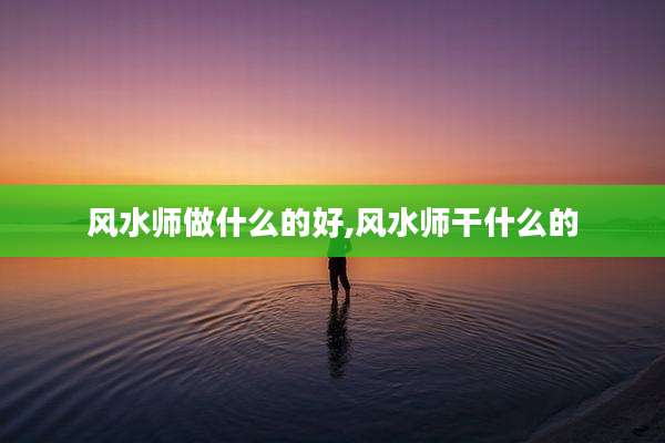 风水师做什么的好,风水师干什么的