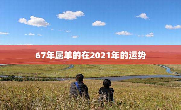 67年属羊的在2021年的运势