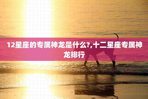 12星座的专属神龙是什么?,十二星座专属神龙排行