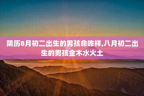 阴历8月初二出生的男孩命咋样,八月初二出生的男孩金木水火土