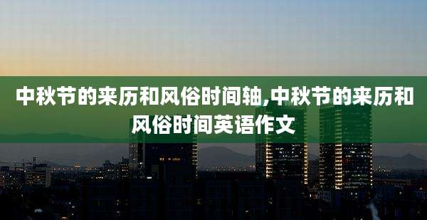 中秋节的来历和风俗时间轴,中秋节的来历和风俗时间英语作文