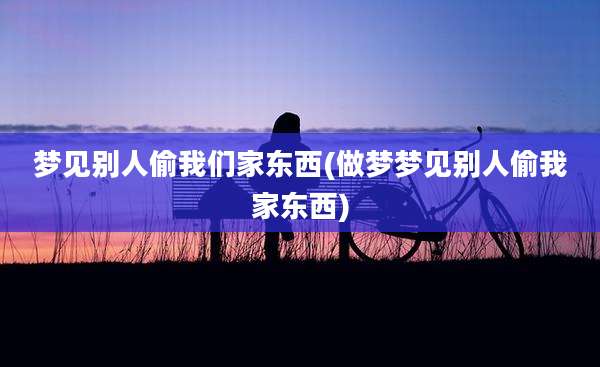 梦见别人偷我们家东西(做梦梦见别人偷我家东西)