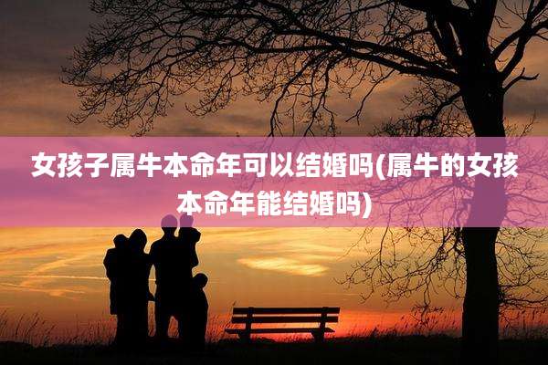 女孩子属牛本命年可以结婚吗(属牛的女孩本命年能结婚吗)