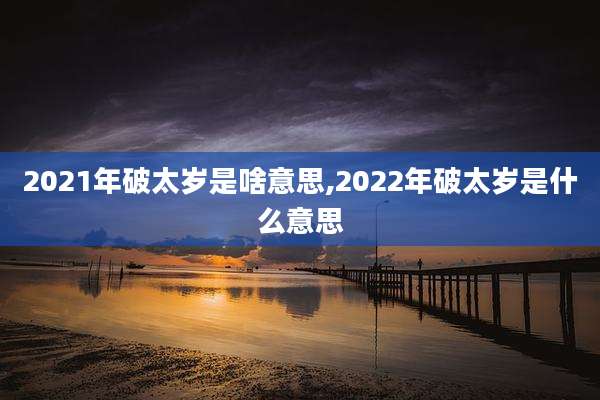 2021年破太岁是啥意思,2022年破太岁是什么意思