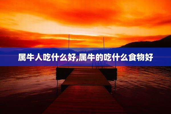 属牛人吃什么好,属牛的吃什么食物好