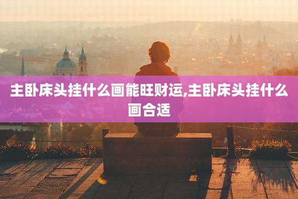 主卧床头挂什么画能旺财运,主卧床头挂什么画合适