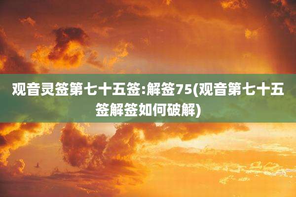 观音灵签第七十五签:解签75(观音第七十五签解签如何破解)