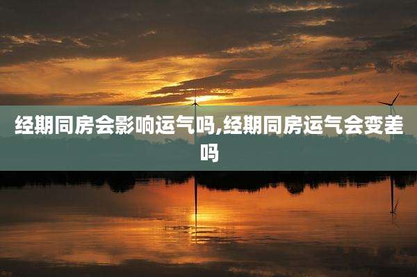经期同房会影响运气吗,经期同房运气会变差吗