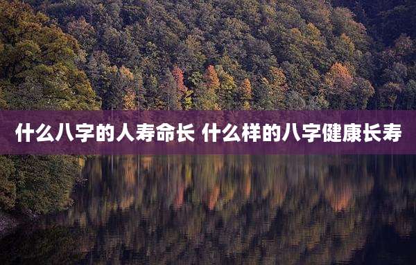 什么八字的人寿命长 什么样的八字健康长寿