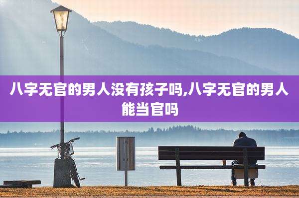 八字无官的男人没有孩子吗,八字无官的男人能当官吗