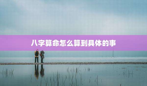 八字算命怎么算到具体的事