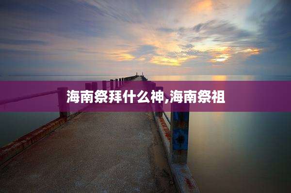 海南祭拜什么神,海南祭祖