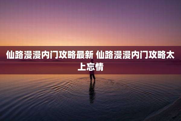 仙路漫漫内门攻略最新 仙路漫漫内门攻略太上忘情