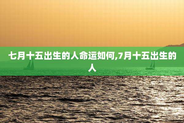 七月十五出生的人命运如何,7月十五出生的人