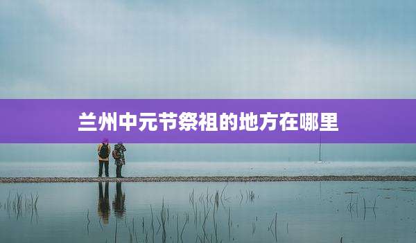 兰州中元节祭祖的地方在哪里