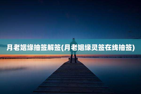 月老姻缘抽签解签(月老姻缘灵签在线抽签)