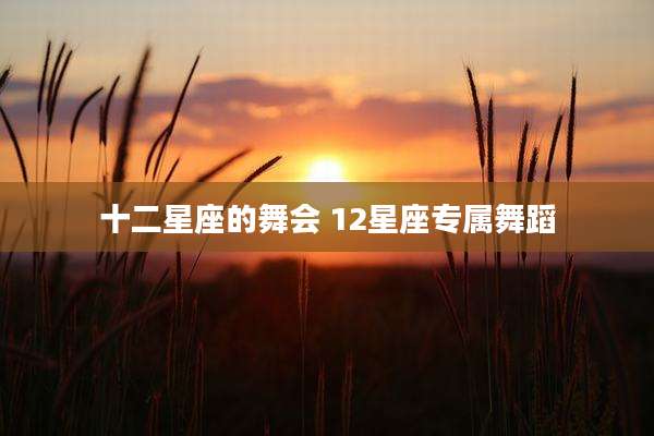 十二星座的舞会 12星座专属舞蹈