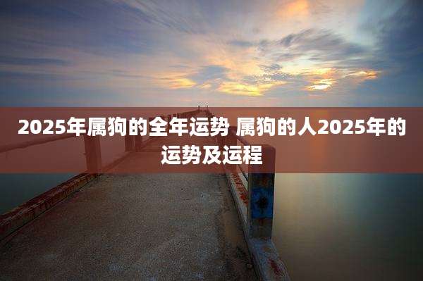 2025年属狗的全年运势 属狗的人2025年的运势及运程