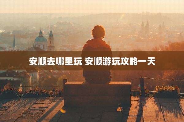安顺去哪里玩 安顺游玩攻略一天