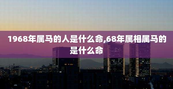 1968年属马的人是什么命,68年属相属马的是什么命