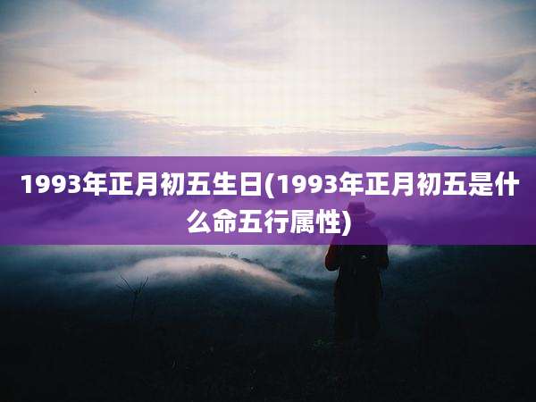 1993年正月初五生日(1993年正月初五是什么命五行属性)