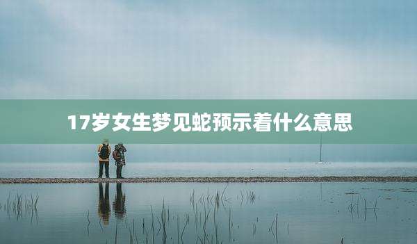 17岁女生梦见蛇预示着什么意思