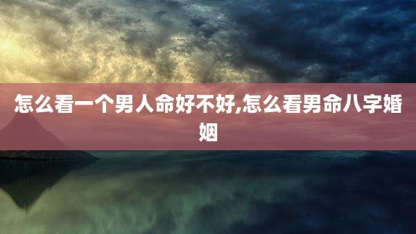 怎么看一个男人命好不好,怎么看男命八字婚姻