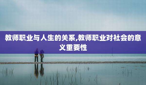 教师职业与人生的关系,教师职业对社会的意义重要性