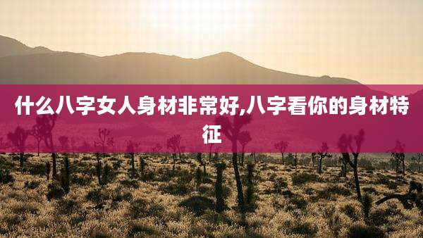 什么八字女人身材非常好,八字看你的身材特征