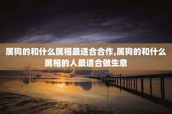 属狗的和什么属相最适合合作,属狗的和什么属相的人最适合做生意