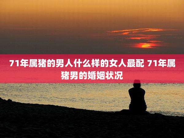 71年属猪的男人什么样的女人最配 71年属猪男的婚姻状况