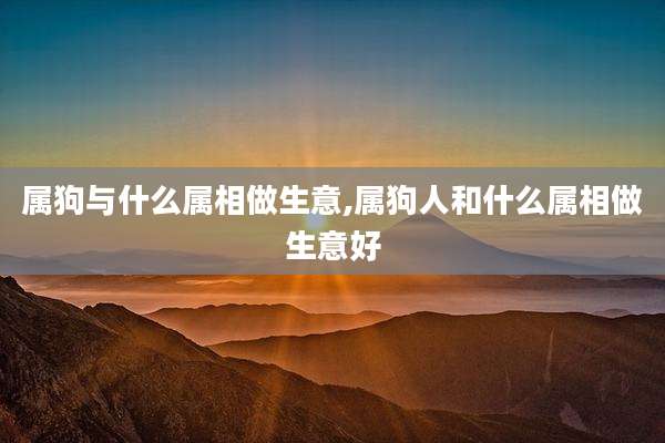 属狗与什么属相做生意,属狗人和什么属相做生意好